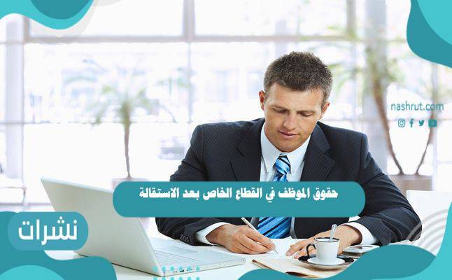 حقوق الموظف في القطاع الخاص بعد الاستقالة