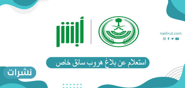 استعلام عن بلاغ هروب سائق خاص وكيفية إلغاء بلاغ الهروب