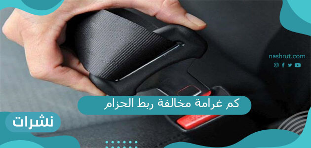 كم غرامة مخالفة عدم ربط الحزام