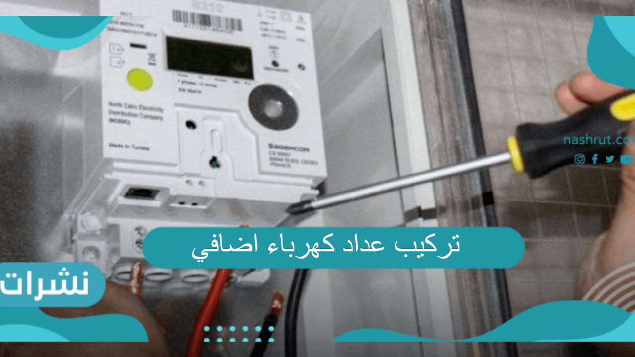 تركيب عداد كهرباء اضافي .. الشروط  والأوراق المطلوبة، والرسوم المستحقة