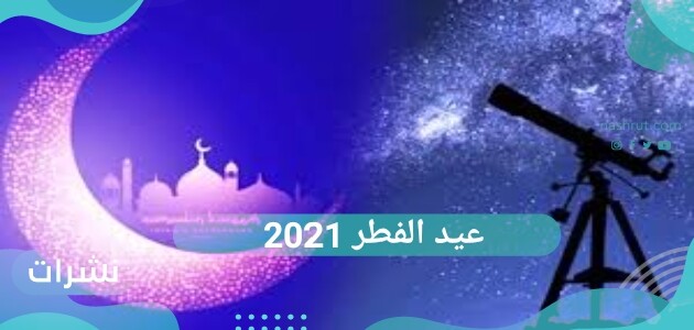 عيد الفطر 2021 .. موعد عيد رمضان 1442