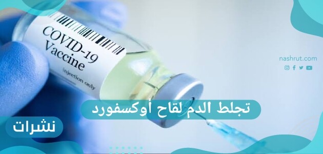تجلط الدم لقاح أوكسفورد .. هل لقاح استرازينيكا آمن؟