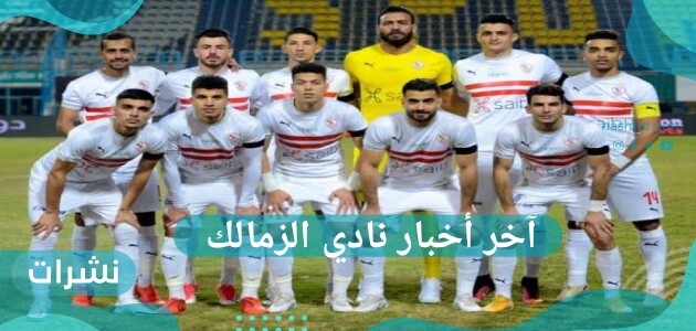 آخر أخبار نادي الزمالك وموعد مباراة القمة لنادي القلعة البيضاء