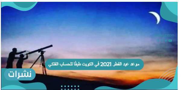 موعد عيد الفطر 2021 في الكويت طبقًا للحساب الفلكي