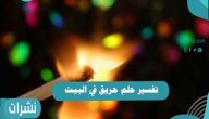 تفسير حلم حريق في البيت للعزباء والمطلقة والحامل والمتزوجة والرجل