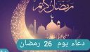 دعاء اليوم السادس والعشرين من شهر رمضان المبارك من الكتاب والسنة النبوية