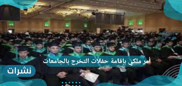 أمر ملكي بإقامة حفلات التخرج بالجامعات وأهم الشروط