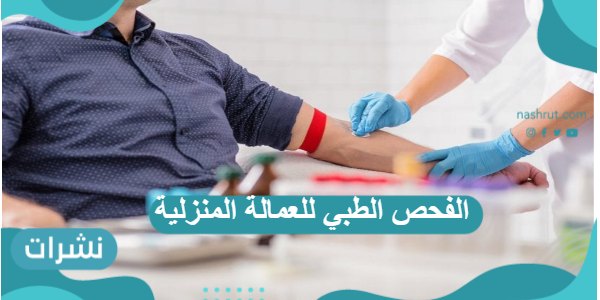 الفحص الطبي للعمالة المنزلية وشروط اللازمة لتمام الفحص