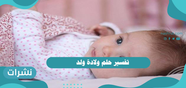 تفسير حلم ولادة ولد للرجل والمرأة العزباء والمتزوجة والحامل لابن سيرين