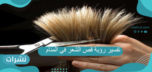 تفسير رؤية قص الشعر في المنام
