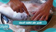 تفسير حلم تنظيف السمك لابن سيرين وابن شاهين والعزباء والمتزوجة