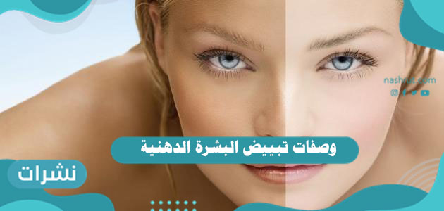 وصفات تبييض البشرة الدهنية وتوحيد لونها بطريقة طبيعية