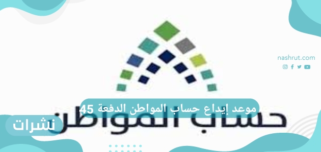 موعد إيداع حساب المواطن الدفعة 45