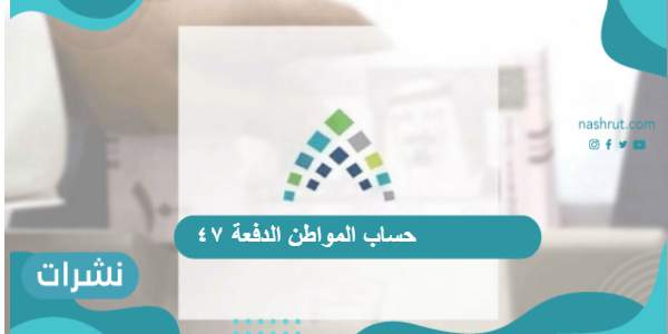 حساب المواطن الدفعة ٤٧ والفئات المستفيدة