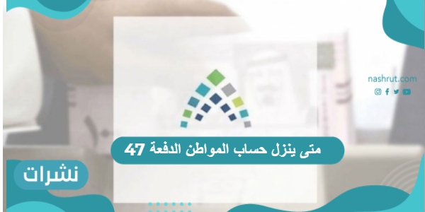 متى ينزل حساب المواطن الدفعة 47 وخطوات الاستعلام عنه
