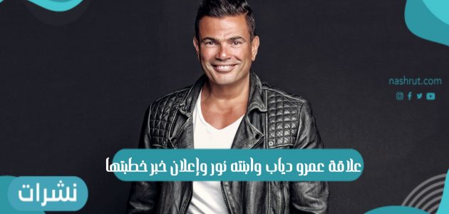 علاقة عمرو دياب وابنته نور وإعلان خبر خطبتها