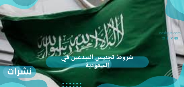 شروط تجنيس المبدعين في السعودية.. كيف تحصل على الجنسية السعودية