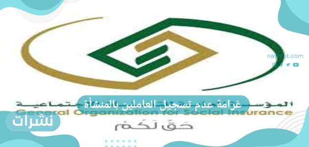 عدم تسجيل العاملين بالمنشأة في التأمينات