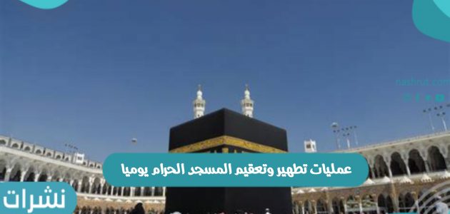 رئاسة شؤون الحرمين تعلن عن عمليات تطهير وتعقيم المسجد الحرام يوميا 