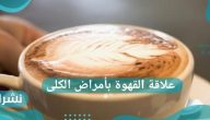 ما هي علاقة القهوة بأمراض الكلى؟ دراسة أمريكية تُجيب