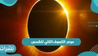 موعد الكسوف الكلي للشمس وأماكن حدوث الكسوف آخر الظواهر الفلكية لعام 2021