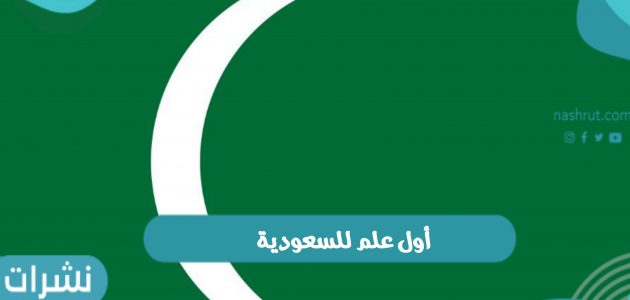 ما هو أول علم للسعودية و مراحل تطور العلم السعودي الوطني