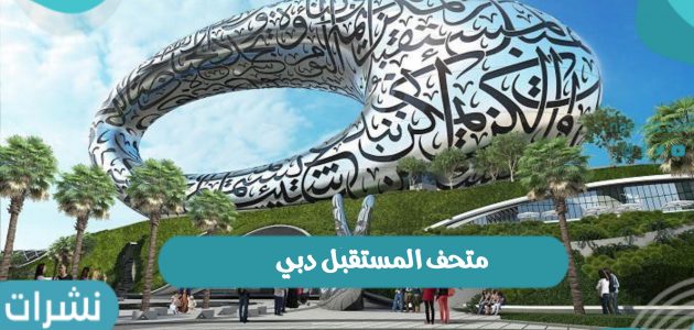 متحف المستقبل دبي وموعد افتتاح المتحف