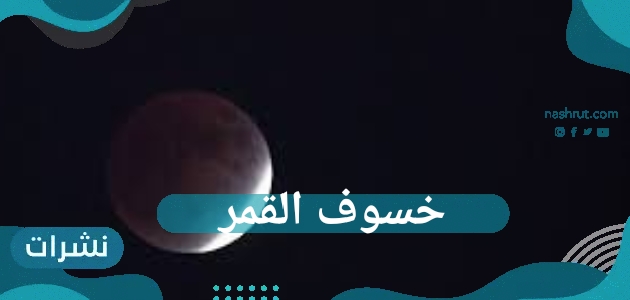 خسوف القمر الأول والثاني ومدته وأماكن مشاهدته