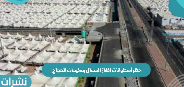 الدفاع المدني السعودي يؤكد حظر أسطوانات الغاز المسال بمخيمات الحجاج