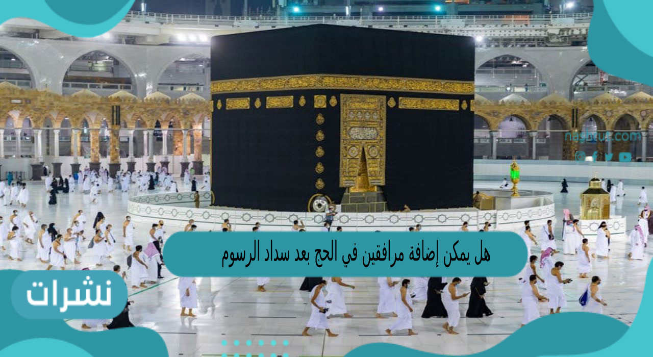 هل يمكن إضافة مرافقين في الحج