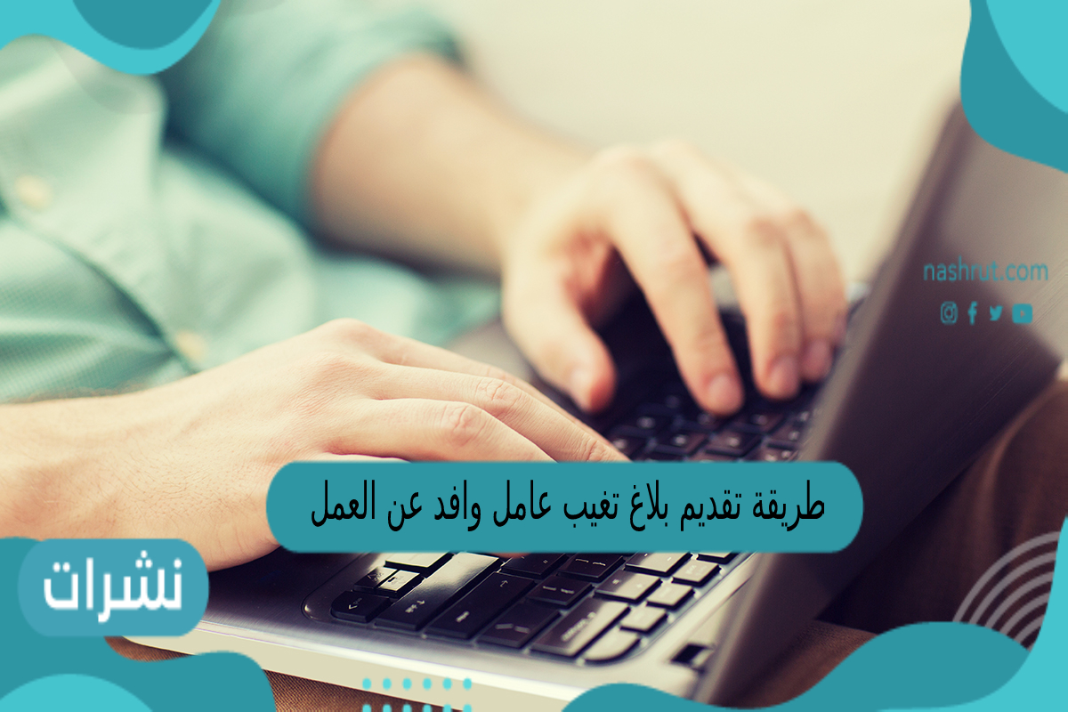 طريقة تقديم بلاغ تغيب عامل وافد عن العمل 1444