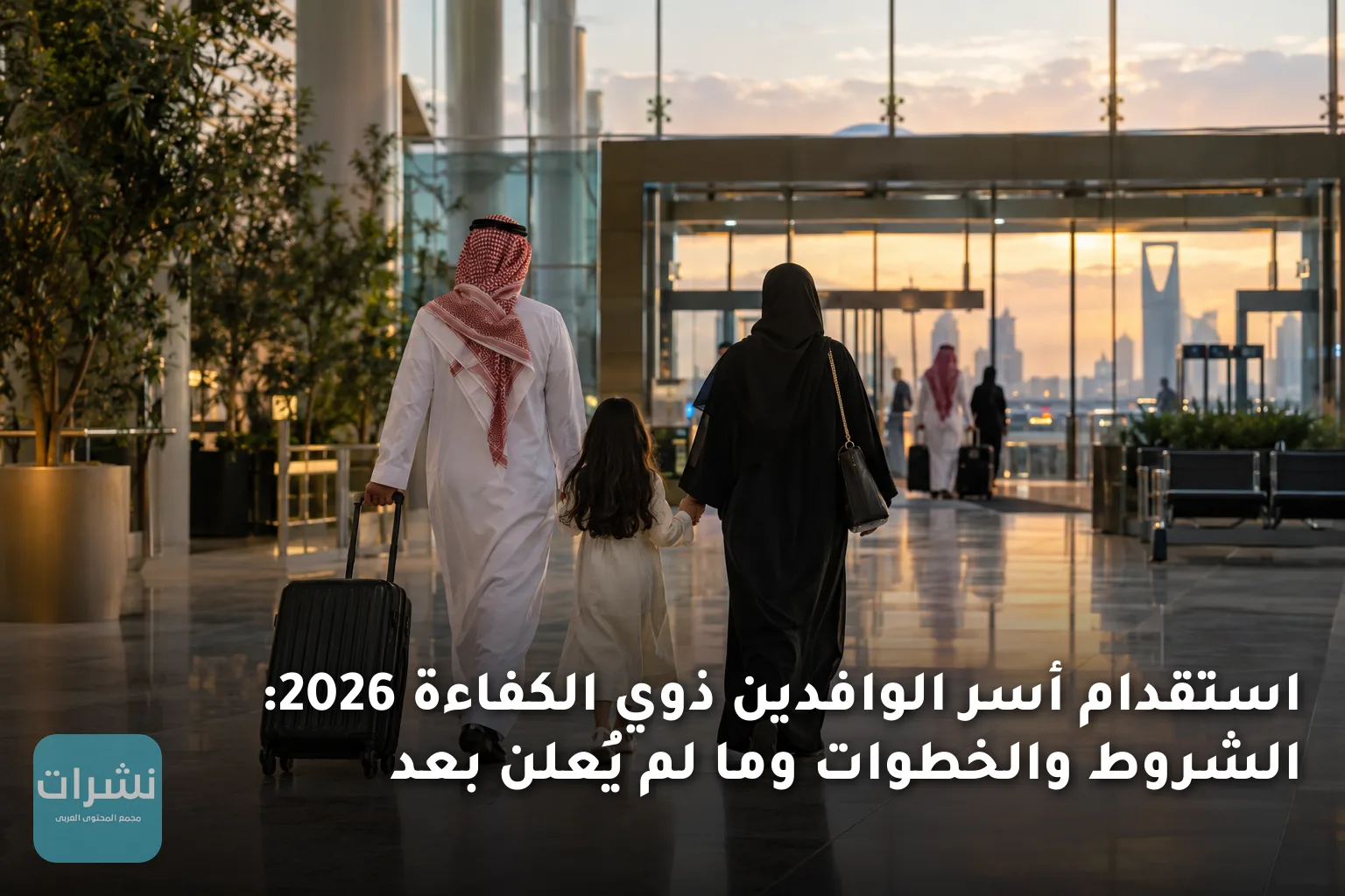 استقدام أسر الوافدين ذوي الكفاءة 2026: الشروط والخطوات وما لم يُعلن بعد