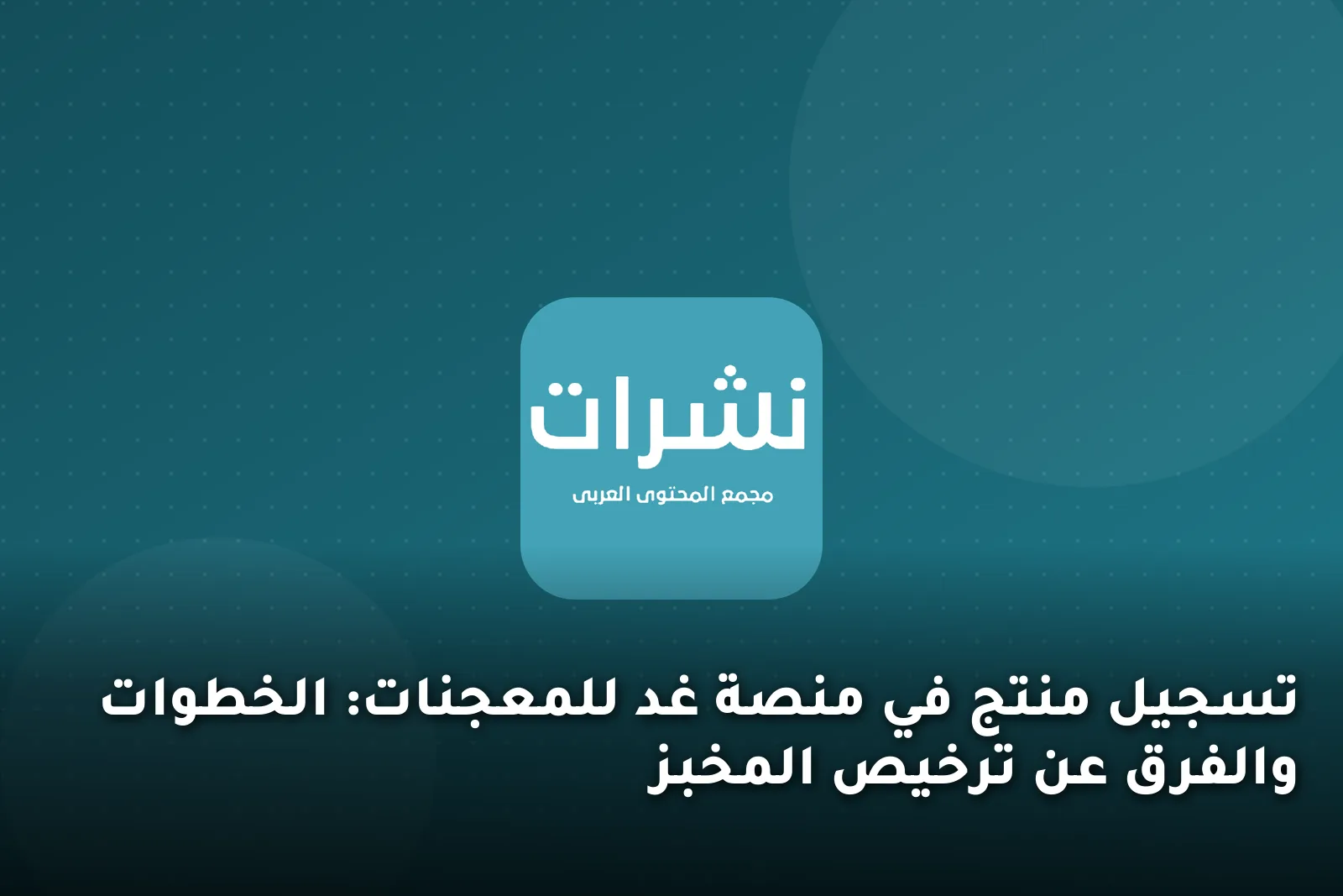 تسجيل منتج في منصة غد للمعجنات: الخطوات والفرق عن ترخيص المخبز