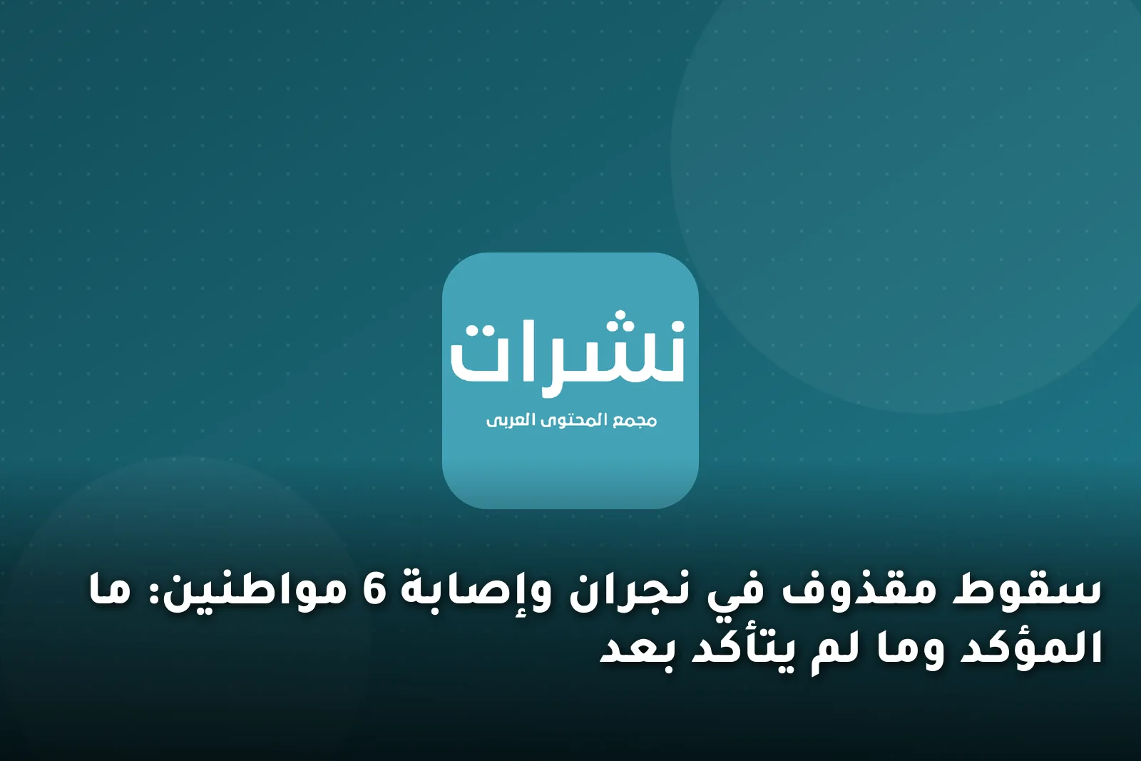 سقوط مقذوف في نجران وإصابة 6 مواطنين: ما المؤكد وما لم يتأكد بعد